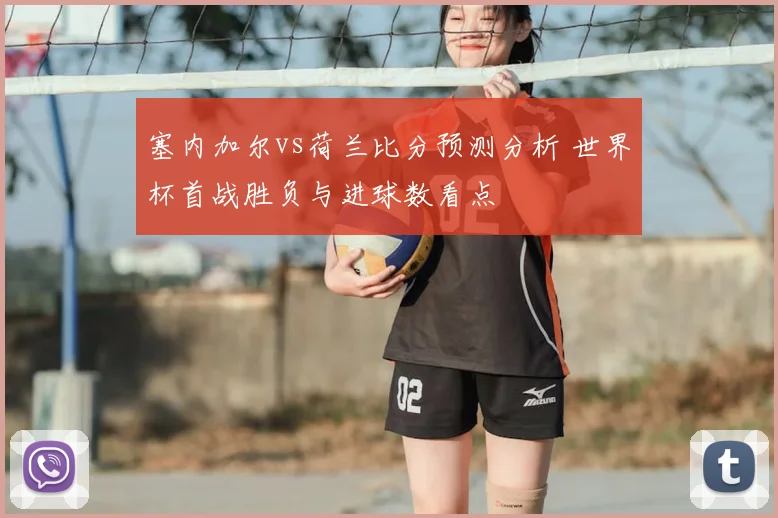 塞内加尔vs荷兰比分预测分析 世界杯首战胜负与进球数看点
