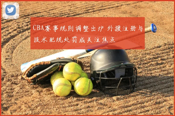 CBA赛事规则调整出炉 外援注册与技术犯规处罚成关注焦点