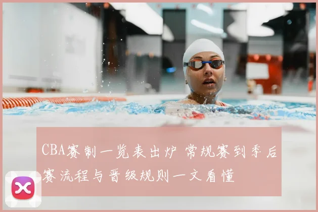 CBA赛制一览表出炉 常规赛到季后赛流程与晋级规则一文看懂