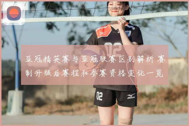 亚冠精英赛与亚冠联赛区别解析 赛制升级后赛程和参赛资格变化一览