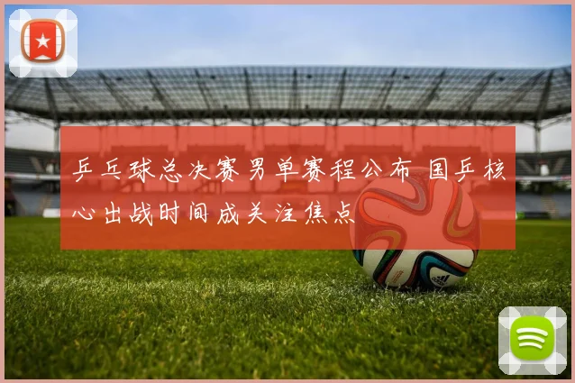 乒乓球总决赛男单赛程公布 国乒核心出战时间成关注焦点