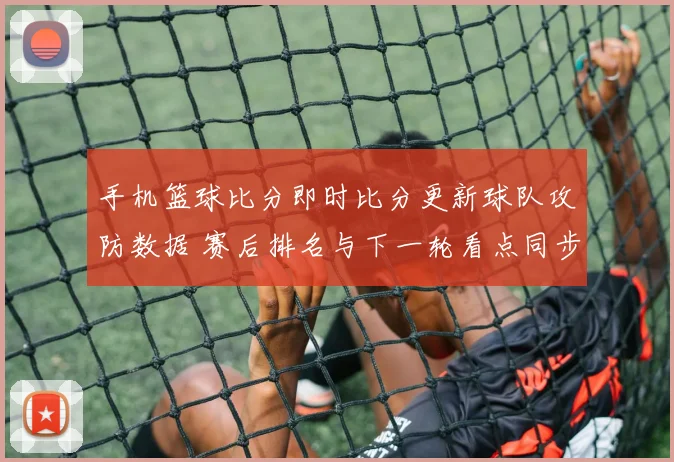 手机篮球比分即时比分更新球队攻防数据 赛后排名与下一轮看点同步揭晓