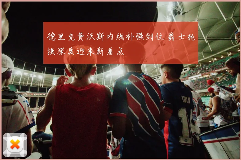 德里克费沃斯内线补强到位 爵士轮换深度迎来新看点