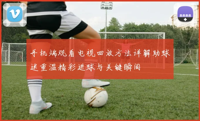 手机端观看电视回放方法详解助球迷重温精彩进球与关键瞬间