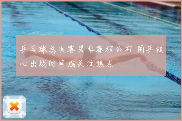 乒乓球总决赛男单赛程公布 国乒核心出战时间成关注焦点