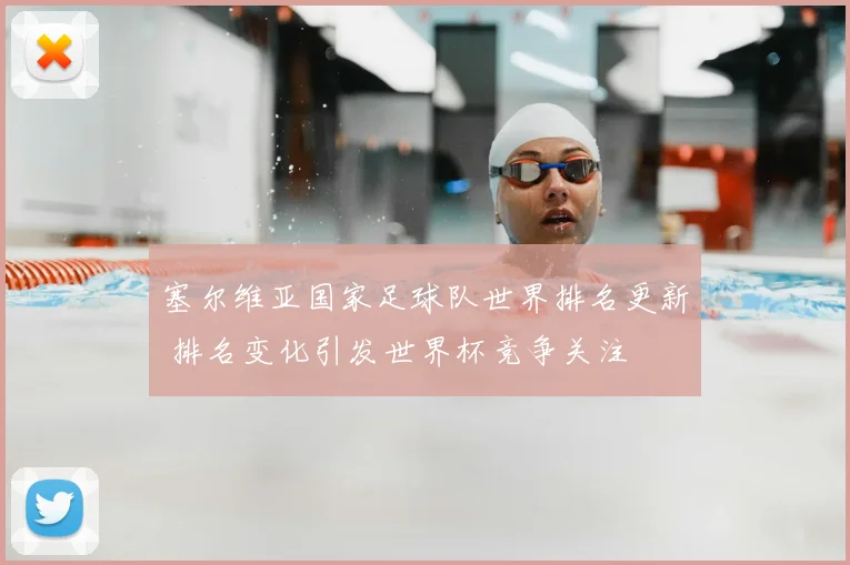 塞尔维亚国家足球队世界排名更新 排名变化引发世界杯竞争关注