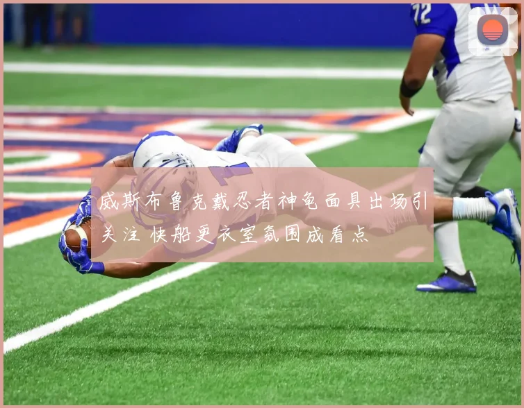 威斯布鲁克戴忍者神龟面具出场引关注 快船更衣室氛围成看点