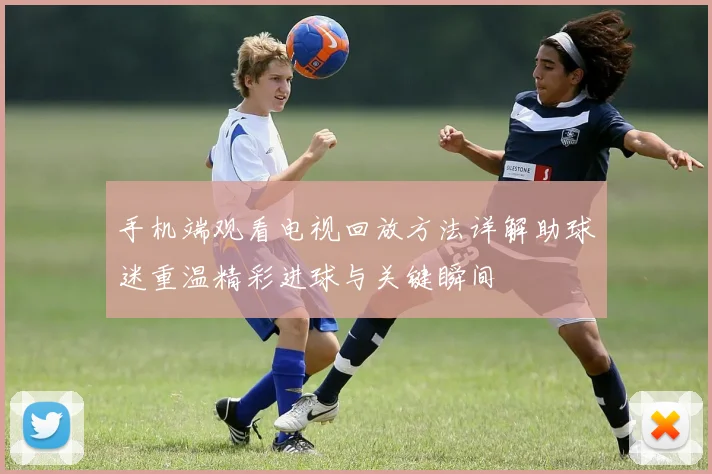 手机端观看电视回放方法详解助球迷重温精彩进球与关键瞬间