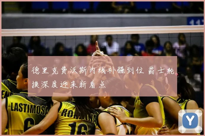 德里克费沃斯内线补强到位 爵士轮换深度迎来新看点